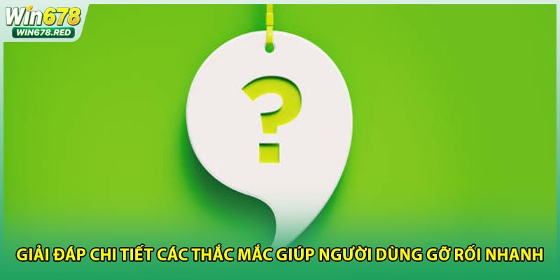 Giải đáp chi tiết các thắc mắc giúp người dùng gỡ rối nhanh
